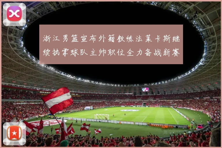 浙江男篮宣布外籍教练法莱卡斯继续执掌球队主帅职位全力备战新赛季