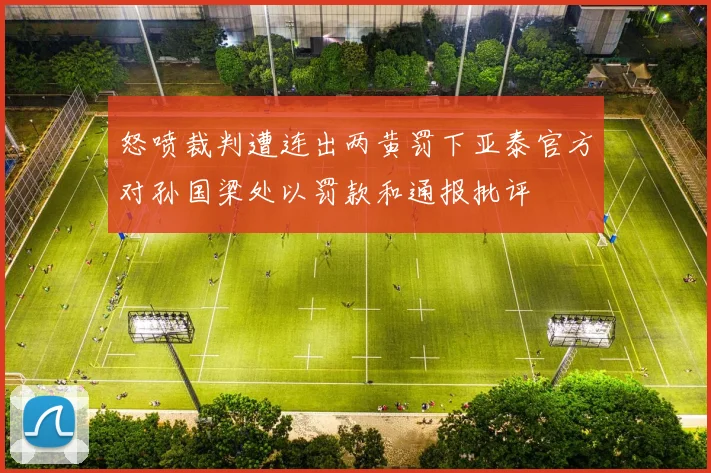 怒喷裁判遭连出两黄罚下亚泰官方对孙国梁处以罚款和通报批评