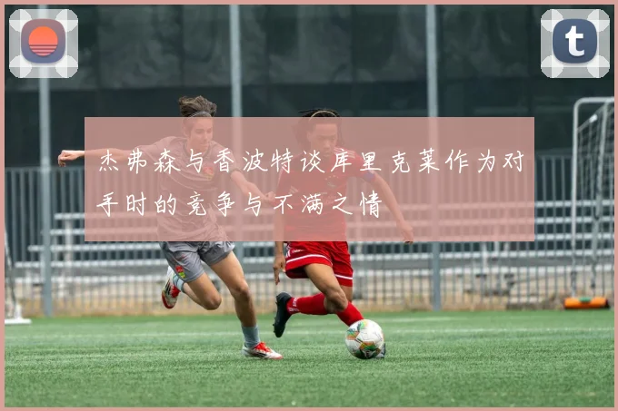 杰弗森与香波特谈库里克莱作为对手时的竞争与不满之情