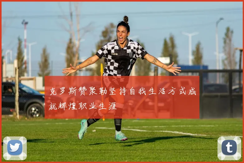 克罗斯赞聚勒坚持自我生活方式成就辉煌职业生涯