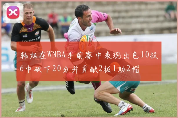 韩旭在WNBA季前赛中表现出色10投6中砍下20分并贡献2板1助2帽