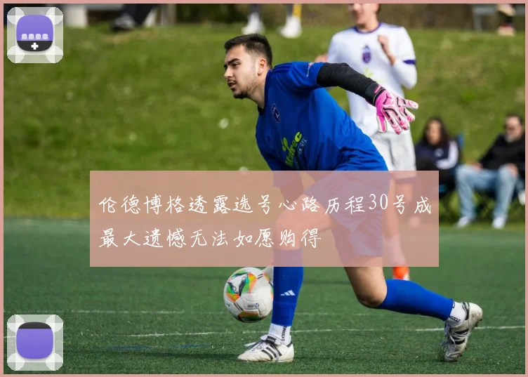 伦德博格透露选号心路历程30号成最大遗憾无法如愿购得