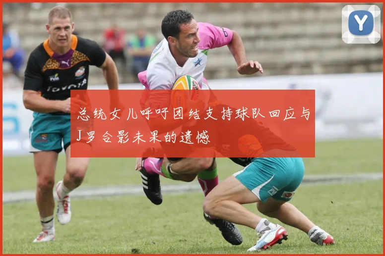 总统女儿呼吁团结支持球队回应与J罗合影未果的遗憾
