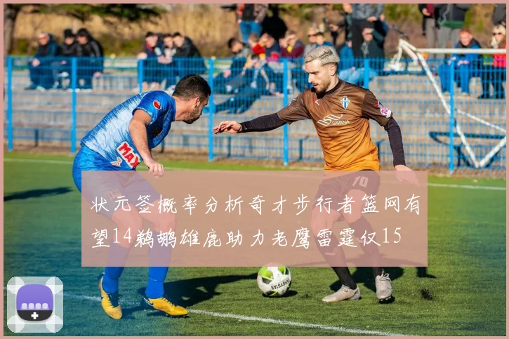 状元签概率分析奇才步行者篮网有望14鹈鹕雄鹿助力老鹰雷霆仅15