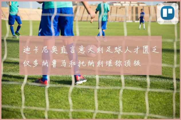 迪卡尼奥直言意大利足球人才匮乏仅多纳鲁马和托纳利堪称顶级