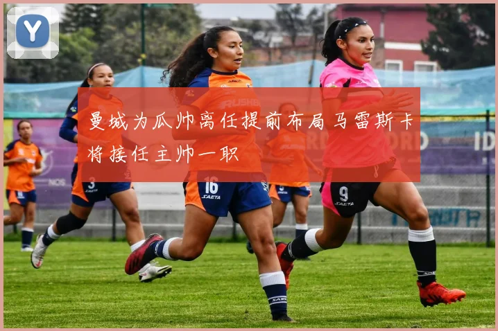 曼城为瓜帅离任提前布局马雷斯卡将接任主帅一职