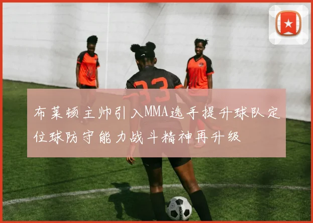 布莱顿主帅引入MMA选手提升球队定位球防守能力战斗精神再升级