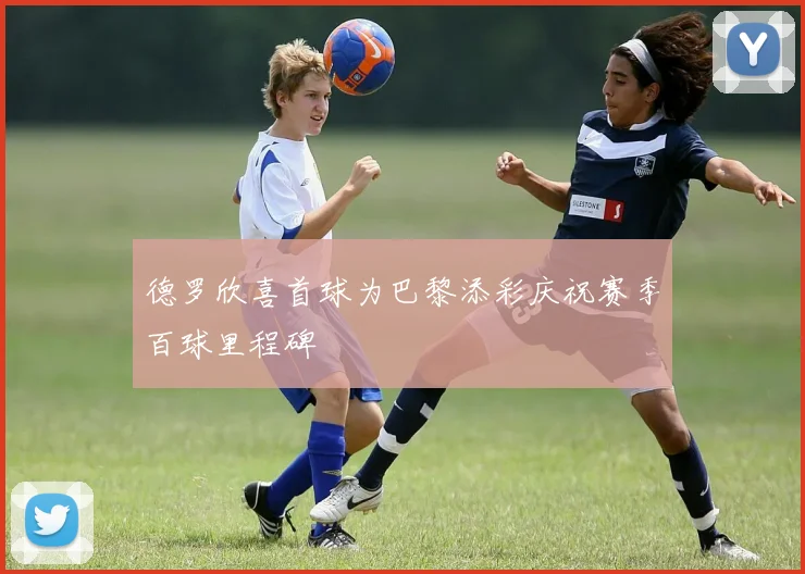 德罗欣喜首球为巴黎添彩庆祝赛季百球里程碑