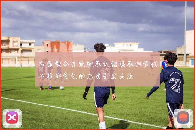 布雷默公开致歉承认错误承担责任不推卸责任的态度引发关注