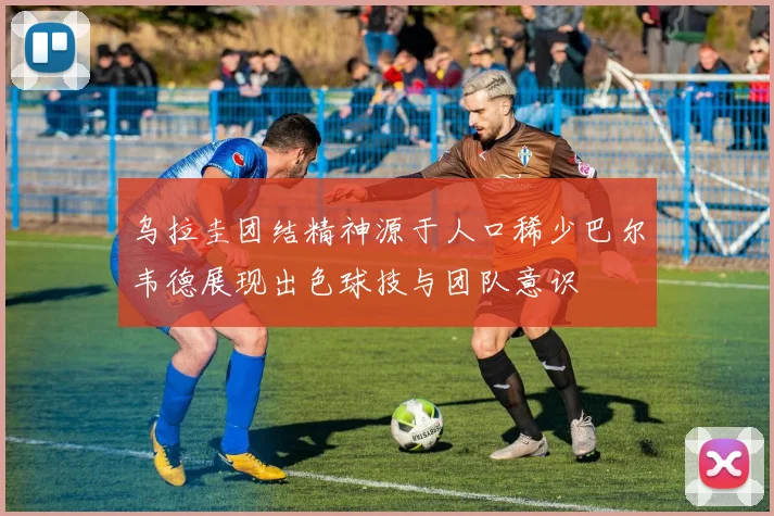 乌拉圭团结精神源于人口稀少巴尔韦德展现出色球技与团队意识