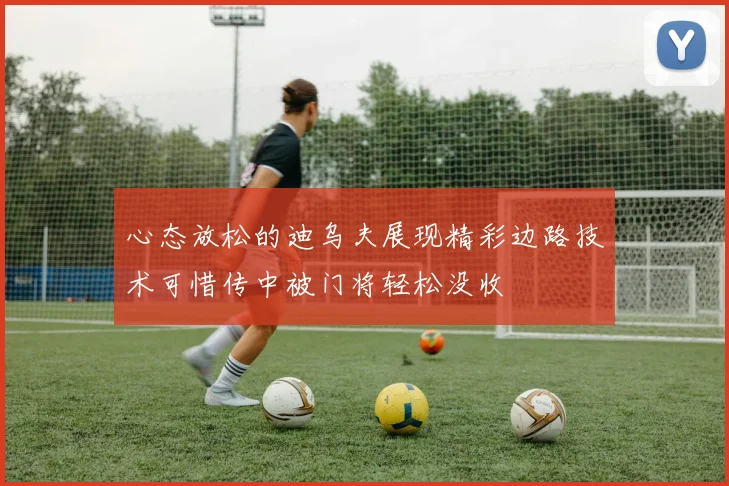 心态放松的迪乌夫展现精彩边路技术可惜传中被门将轻松没收