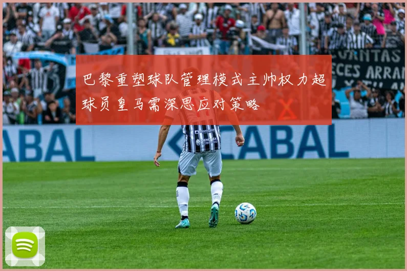 巴黎重塑球队管理模式主帅权力超球员皇马需深思应对策略