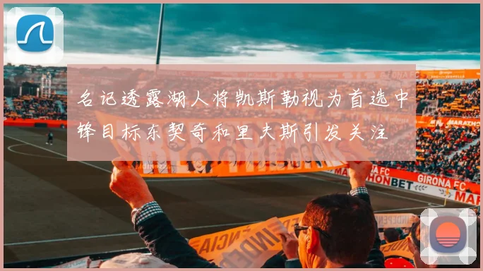 名记透露湖人将凯斯勒视为首选中锋目标东契奇和里夫斯引发关注