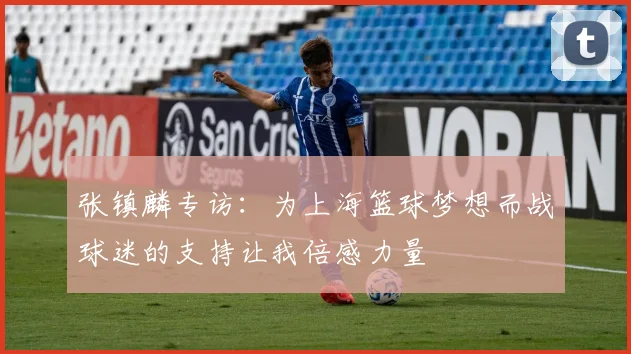 张镇麟专访：为上海篮球梦想而战球迷的支持让我倍感力量