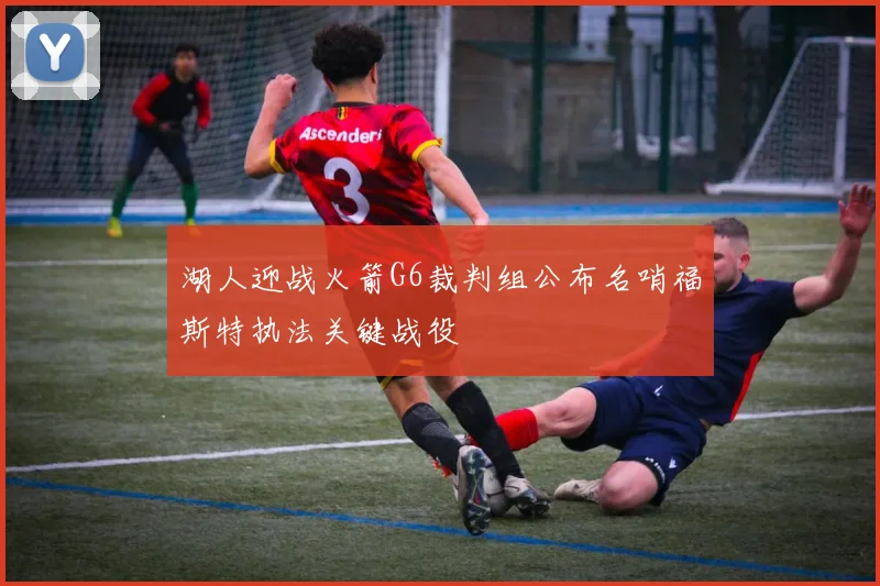 湖人迎战火箭G6裁判组公布名哨福斯特执法关键战役
