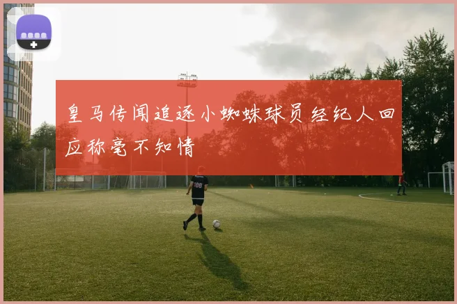 皇马传闻追逐小蜘蛛球员经纪人回应称毫不知情