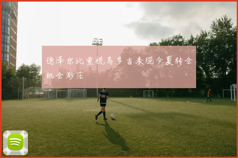 德泽尔比重视乌多吉表现今夏转会机会渺茫