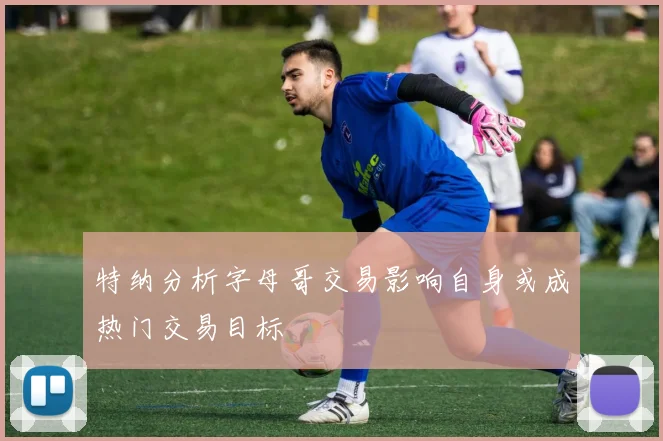 特纳分析字母哥交易影响自身或成热门交易目标