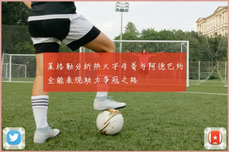 莱格勒分析热火字母哥与阿德巴约全能表现助力争冠之路