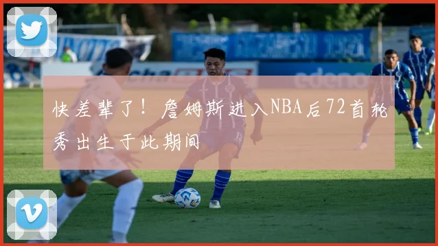 快差辈了！詹姆斯进入NBA后72首轮秀出生于此期间