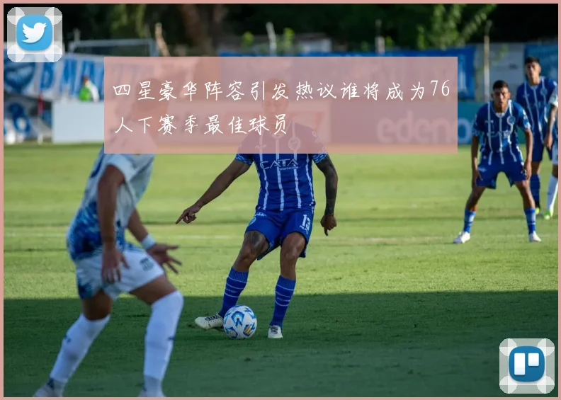 四星豪华阵容引发热议谁将成为76人下赛季最佳球员