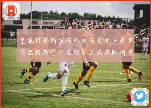 皇家贝蒂斯宣布巴坎布与里卡多罗德里格斯等三名球员正式离队消息