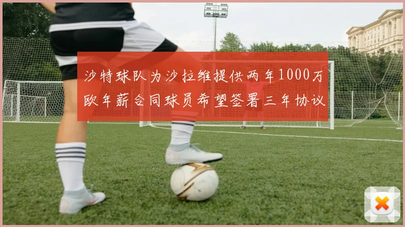 沙特球队为沙拉维提供两年1000万欧年薪合同球员希望签署三年协议