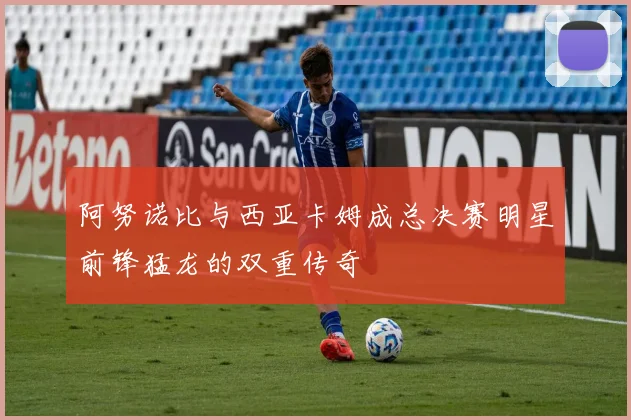 阿努诺比与西亚卡姆成总决赛明星前锋猛龙的双重传奇