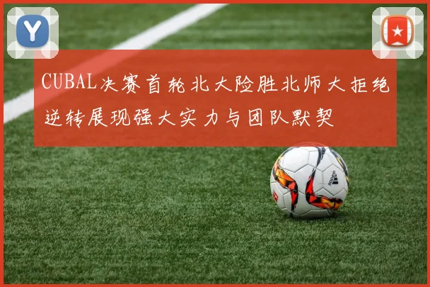 CUBAL决赛首轮北大险胜北师大拒绝逆转展现强大实力与团队默契