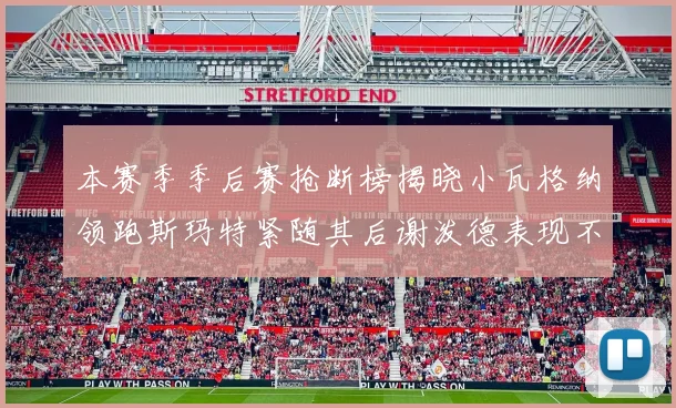 本赛季季后赛抢断榜揭晓小瓦格纳领跑斯玛特紧随其后谢泼德表现不俗