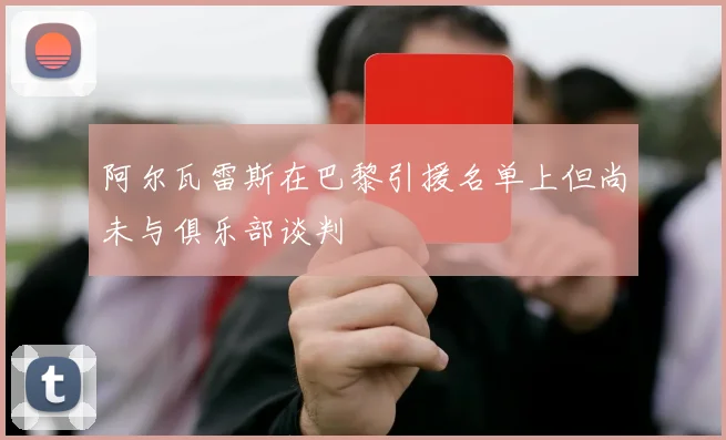 阿尔瓦雷斯在巴黎引援名单上但尚未与俱乐部谈判