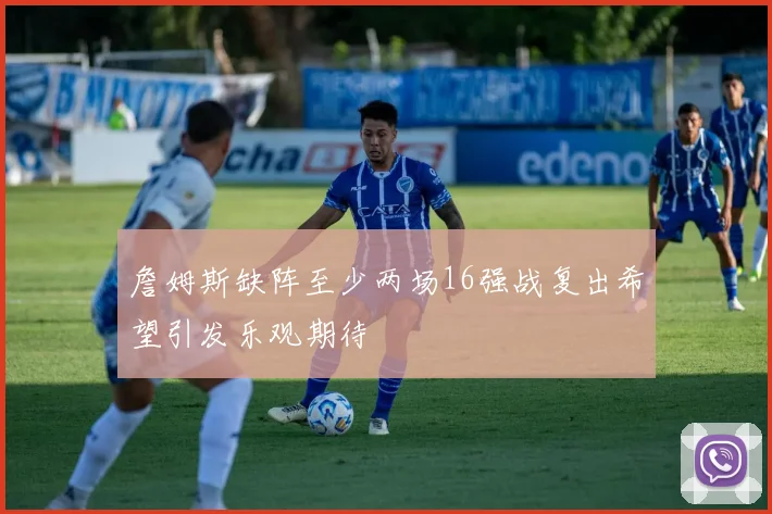 詹姆斯缺阵至少两场16强战复出希望引发乐观期待