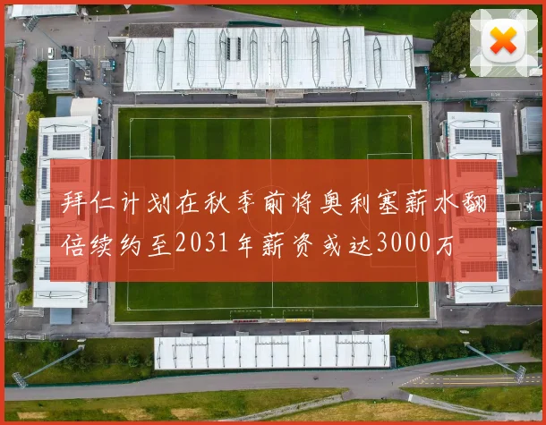 拜仁计划在秋季前将奥利塞薪水翻倍续约至2031年薪资或达3000万