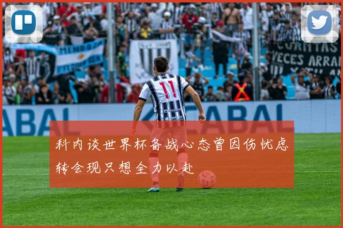 科内谈世界杯备战心态曾因伤忧虑转会现只想全力以赴
