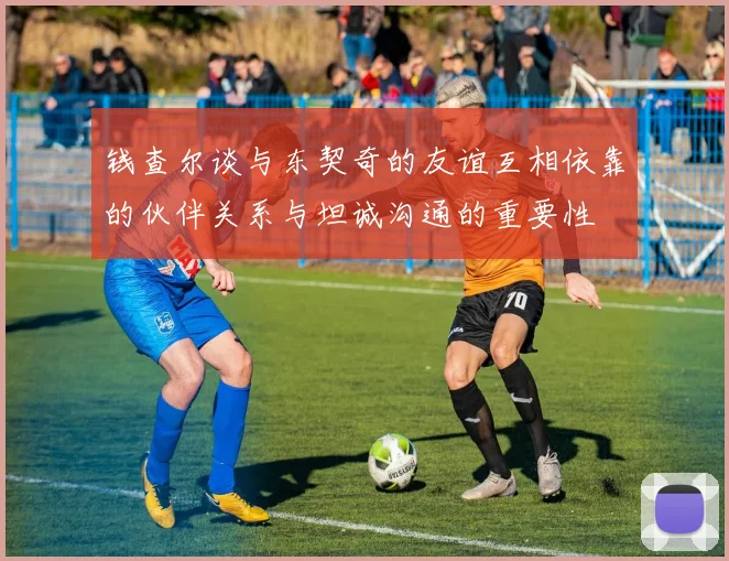钱查尔谈与东契奇的友谊互相依靠的伙伴关系与坦诚沟通的重要性