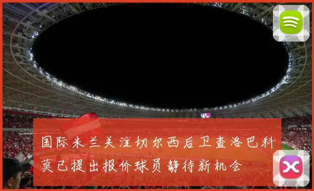 国际米兰关注切尔西后卫查洛巴科莫已提出报价球员静待新机会