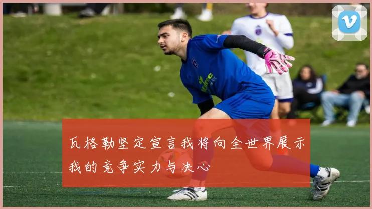 瓦格勒坚定宣言我将向全世界展示我的竞争实力与决心