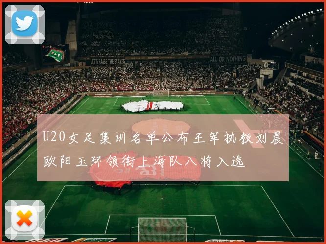 U20女足集训名单公布王军执教刘晨欧阳玉环领衔上海队八将入选