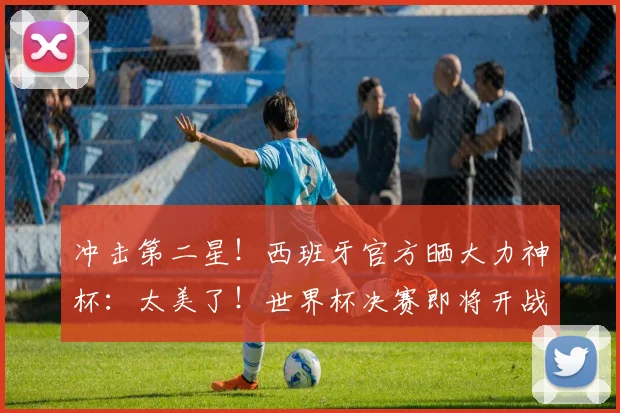 冲击第二星！西班牙官方晒大力神杯：太美了！世界杯决赛即将开战