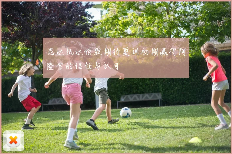 昆达抵达伦敦期待夏训初期赢得阿隆索的信任与认可