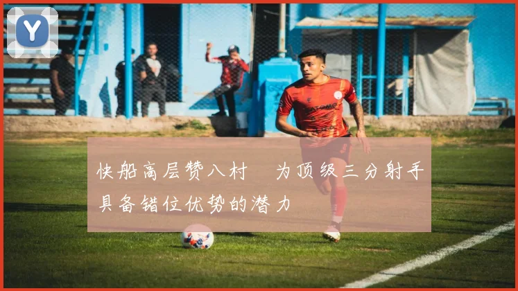 快船高层赞八村塁为顶级三分射手具备错位优势的潜力
